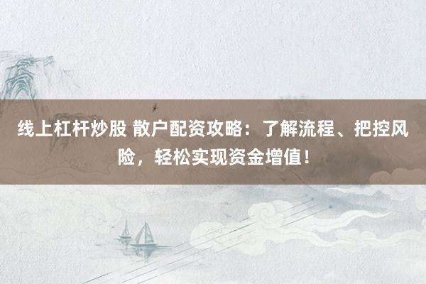 线上杠杆炒股 散户配资攻略：了解流程、把控风险，轻松实现资金增值！