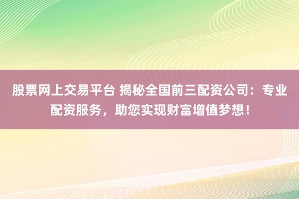 股票网上交易平台 揭秘全国前三配资公司：专业配资服务，助您实现财富增值梦想！