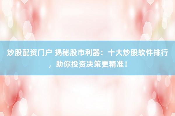 炒股配资门户 揭秘股市利器：十大炒股软件排行，助你投资决策更精准！
