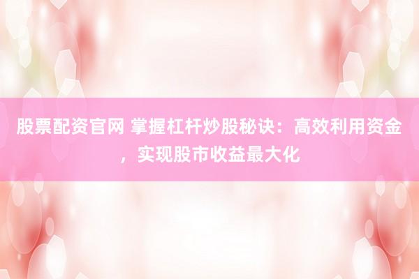 股票配资官网 掌握杠杆炒股秘诀：高效利用资金，实现股市收益最大化
