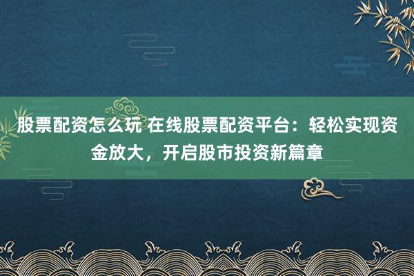 股票配资怎么玩 在线股票配资平台：轻松实现资金放大，开启股市投资新篇章