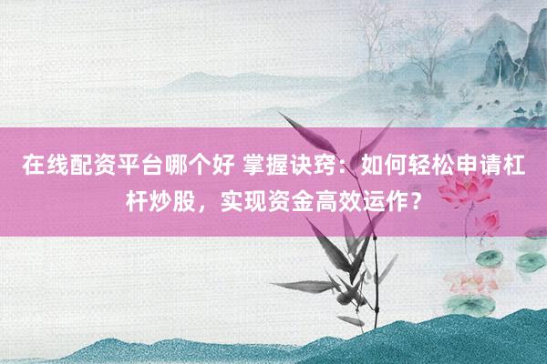 在线配资平台哪个好 掌握诀窍:如何轻松申请杠杆炒股,实现资金高效运作?