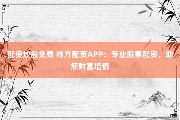 配资炒股免费 杨方配资APP：专业股票配资，助您财富增值