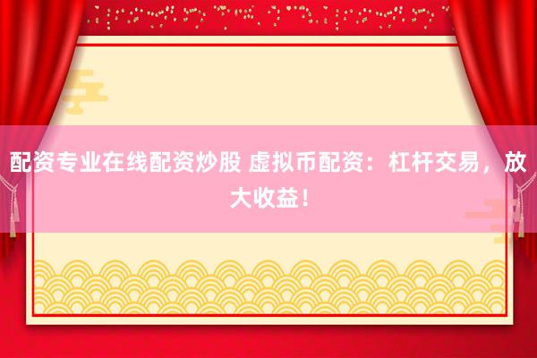 配资专业在线配资炒股 虚拟币配资：杠杆交易，放大收益！