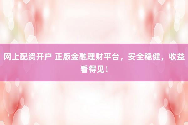 网上配资开户 正版金融理财平台，安全稳健，收益看得见！