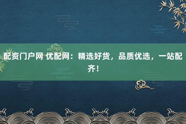 配资门户网 优配网：精选好货，品质优选，一站配齐！