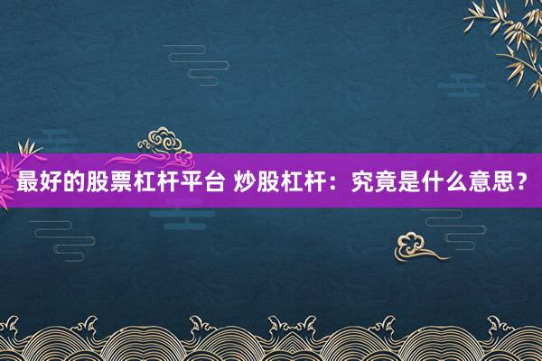 最好的股票杠杆平台 炒股杠杆：究竟是什么意思？