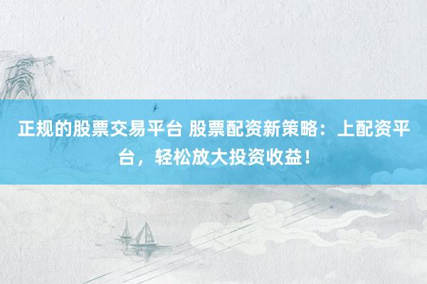 正规的股票交易平台 股票配资新策略：上配资平台，轻松放大投资收益！
