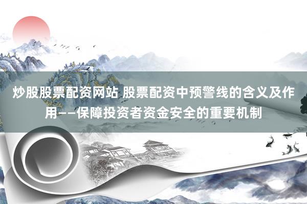 炒股股票配资网站 股票配资中预警线的含义及作用——保障投资者资金安全的重要机制