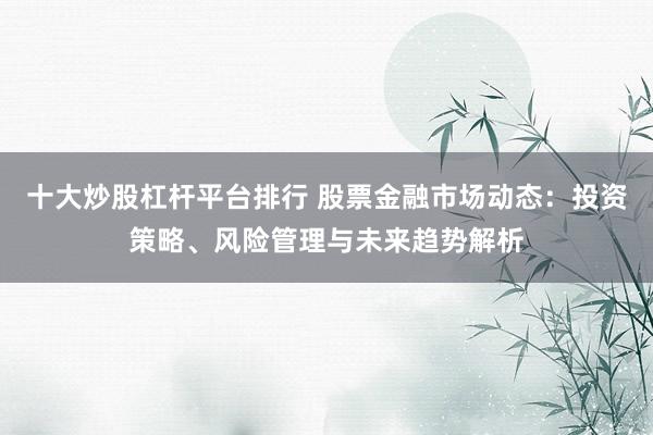 十大炒股杠杆平台排行 股票金融市场动态：投资策略、风险管理与未来趋势解析