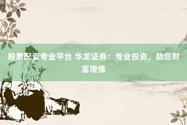 股票配资专业平台 华龙证券:专业投资,助您财富增值