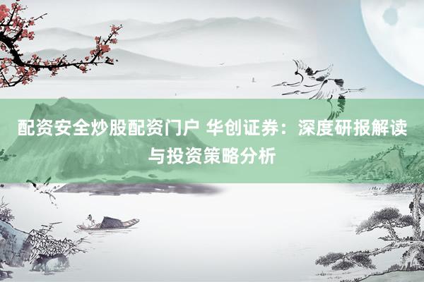 配资安全炒股配资门户 华创证券：深度研报解读与投资策略分析