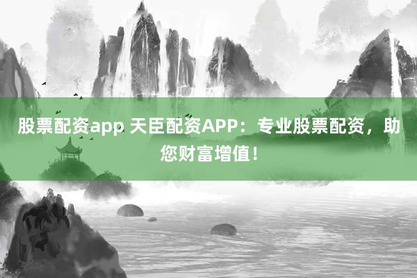 股票配资app 天臣配资APP：专业股票配资，助您财富增值！