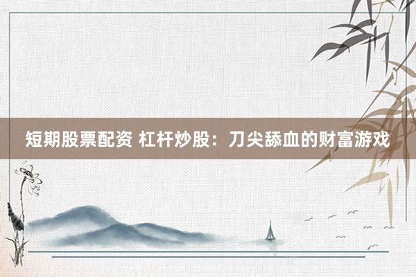 短期股票配资 杠杆炒股：刀尖舔血的财富游戏
