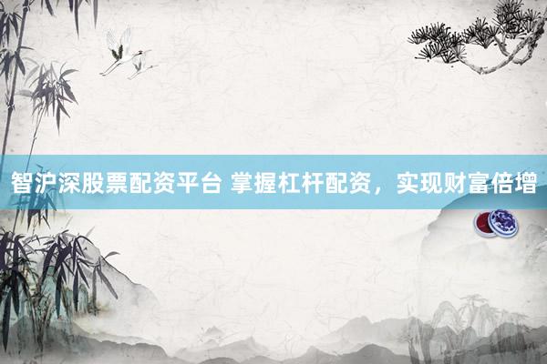 智沪深股票配资平台 掌握杠杆配资，实现财富倍增