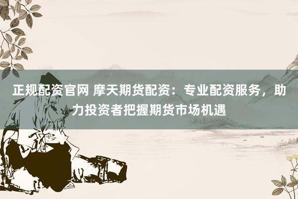 正规配资官网 摩天期货配资：专业配资服务，助力投资者把握期货市场机遇