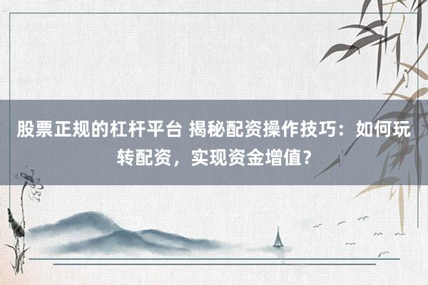 股票正规的杠杆平台 揭秘配资操作技巧：如何玩转配资，实现资金增值？