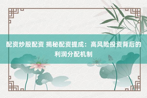 配资炒股配资 揭秘配资提成：高风险投资背后的利润分配机制