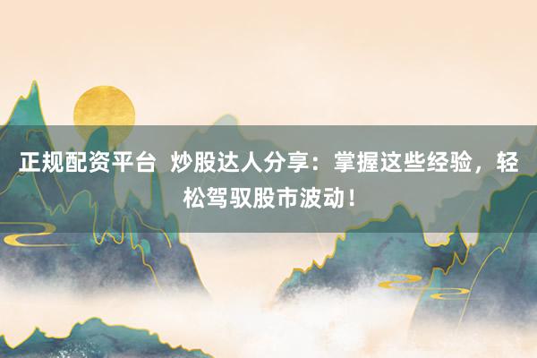 正规配资平台  炒股达人分享：掌握这些经验，轻松驾驭股市波动！