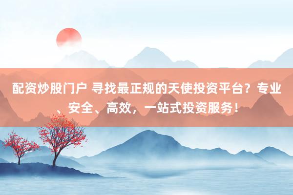 配资炒股门户 寻找最正规的天使投资平台？专业、安全、高效，一站式投资服务！
