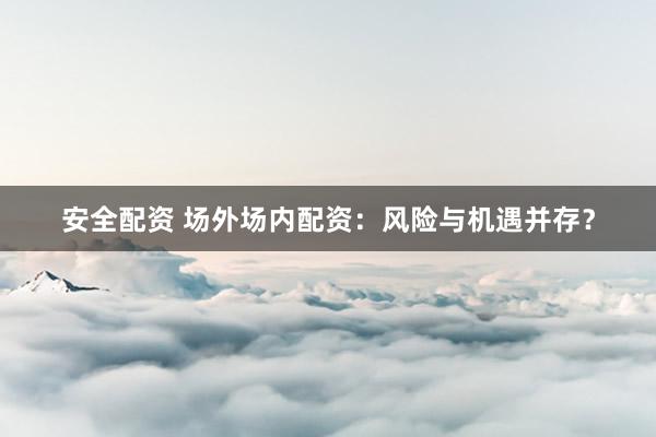 安全配资 场外场内配资：风险与机遇并存？