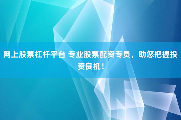 网上股票杠杆平台 专业股票配资专员，助您把握投资良机！