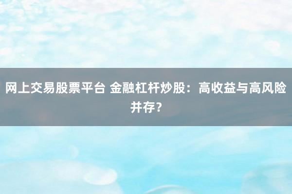 网上交易股票平台 金融杠杆炒股：高收益与高风险并存？