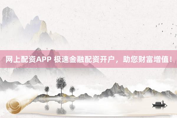 网上配资APP 极速金融配资开户，助您财富增值！
