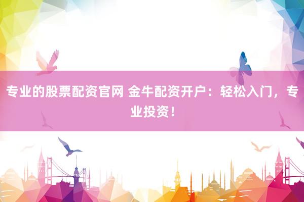 专业的股票配资官网 金牛配资开户：轻松入门，专业投资！