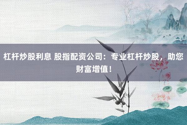 杠杆炒股利息 股指配资公司：专业杠杆炒股，助您财富增值！