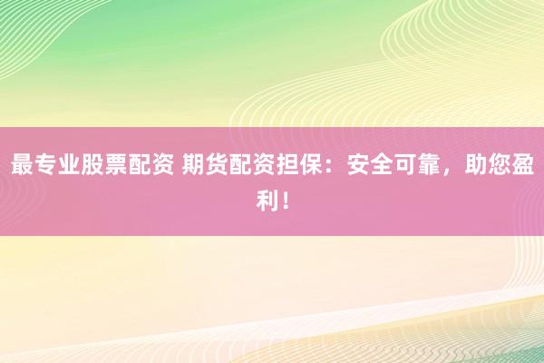 最专业股票配资 期货配资担保：安全可靠，助您盈利！