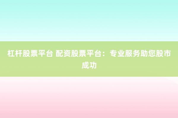 杠杆股票平台 配资股票平台：专业服务助您股市成功