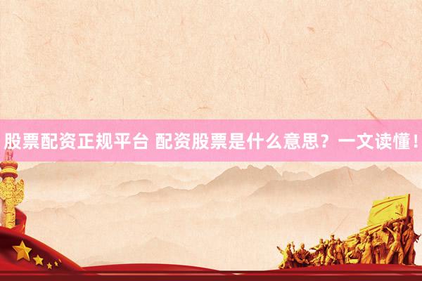 股票配资正规平台 配资股票是什么意思？一文读懂！