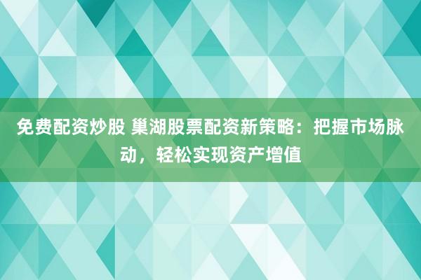 免费配资炒股 巢湖股票配资新策略：把握市场脉动，轻松实现资产增值