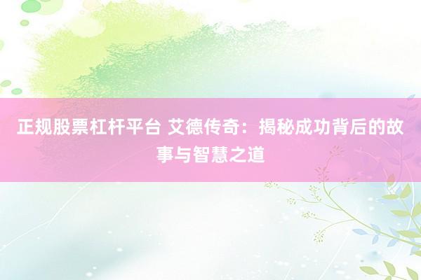 正规股票杠杆平台 艾德传奇：揭秘成功背后的故事与智慧之道