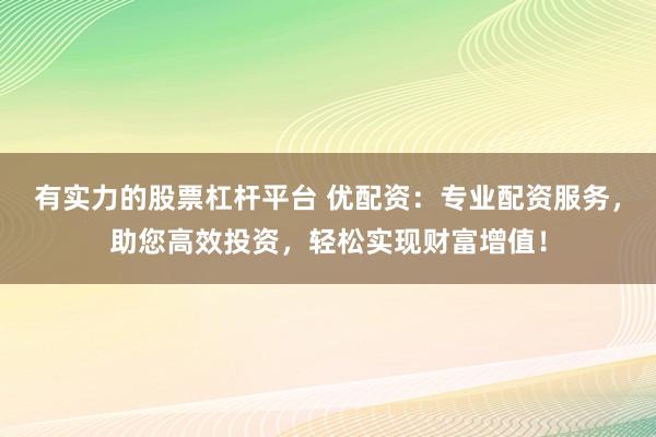 有实力的股票杠杆平台 优配资：专业配资服务，助您高效投资，轻松实现财富增值！