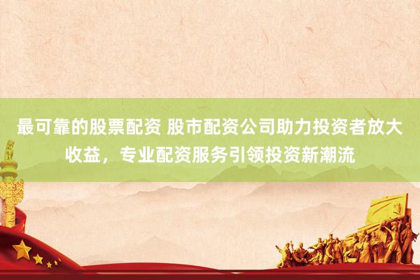 最可靠的股票配资 股市配资公司助力投资者放大收益，专业配资服务引领投资新潮流