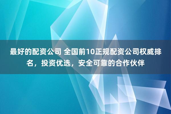 最好的配资公司 全国前10正规配资公司权威排名，投资优选，安全可靠的合作伙伴