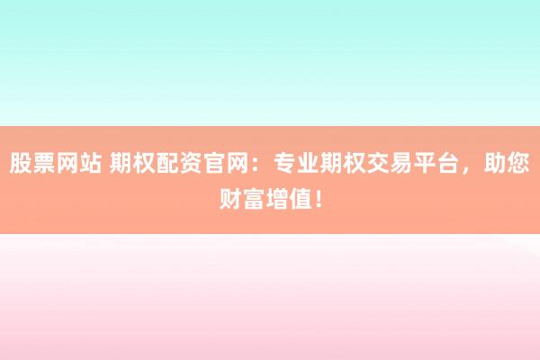股票网站 期权配资官网：专业期权交易平台，助您财富增值！