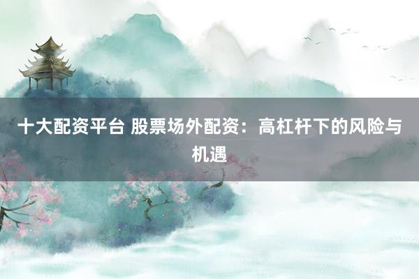 十大配资平台 股票场外配资：高杠杆下的风险与机遇