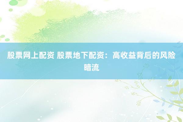 股票网上配资 股票地下配资：高收益背后的风险暗流