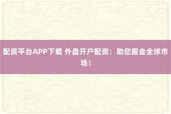 配资平台APP下载 外盘开户配资：助您掘金全球市场！
