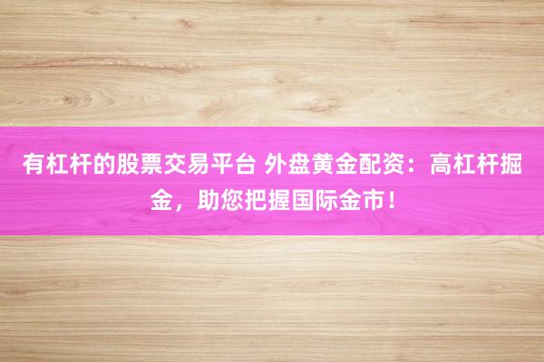 有杠杆的股票交易平台 外盘黄金配资：高杠杆掘金，助您把握国际金市！