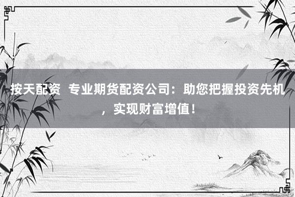 按天配资  专业期货配资公司：助您把握投资先机，实现财富增值！