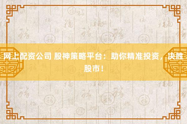 网上配资公司 股神策略平台：助你精准投资，决胜股市！