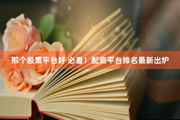 那个股票平台好 必看！配资平台排名最新出炉