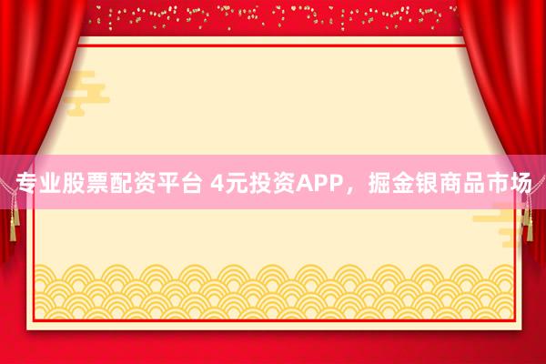 专业股票配资平台 4元投资APP，掘金银商品市场