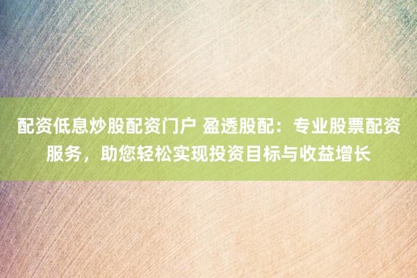 配资低息炒股配资门户 盈透股配：专业股票配资服务，助您轻松实现投资目标与收益增长