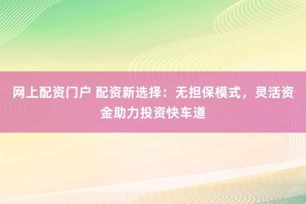 网上配资门户 配资新选择：无担保模式，灵活资金助力投资快车道