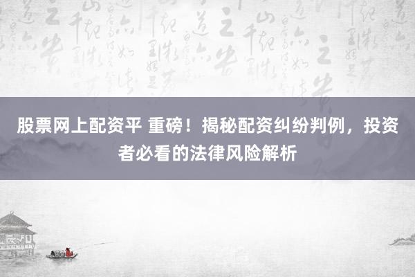 股票网上配资平 重磅！揭秘配资纠纷判例，投资者必看的法律风险解析